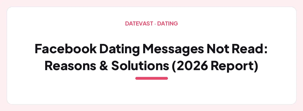 Facebook Dating Messages Not Read: Reasons & Solutions (2026 Report) — Datevast guide